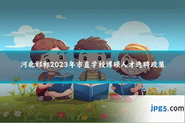 河北邯郸2023年市直学校博硕人才选聘政策