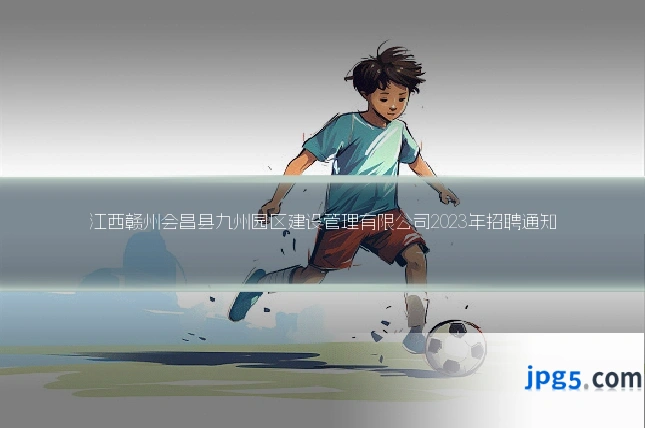 江西赣州会昌县九州园区建设管理有限公司2023年招聘通知