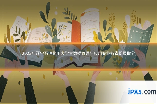 2023年辽宁石油化工大学大数据管理与应用专业各省份录取分