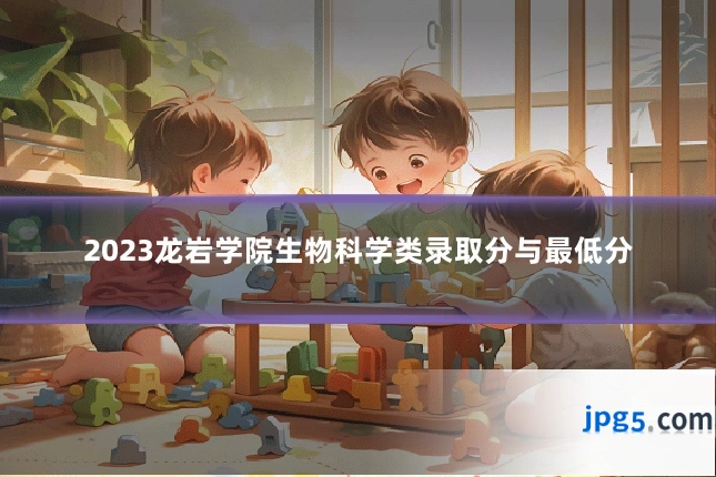 2023龙岩学院生物科学类录取分与最低分