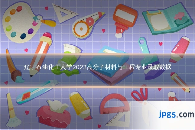 辽宁石油化工大学2023高分子材料与工程专业录取数据