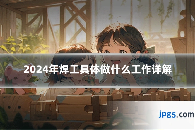 2024年焊工具体做什么工作详解