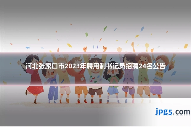 河北张家口市2023年聘用制书记员招聘24名公告
