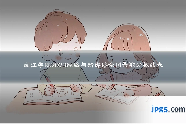 闽江学院2023网络与新媒体全国录取分数线表