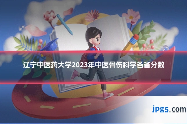 辽宁中医药大学2023年中医骨伤科学各省分数
