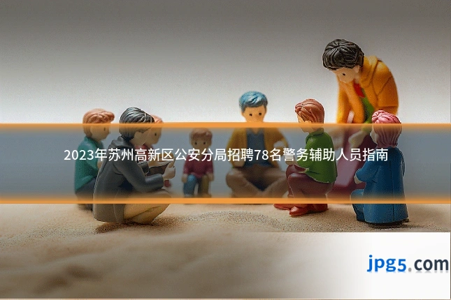 2023年苏州高新区公安分局招聘78名警务辅助人员指南