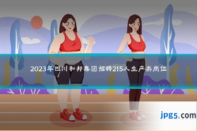 2023年四川和邦集团招聘215人生产类岗位