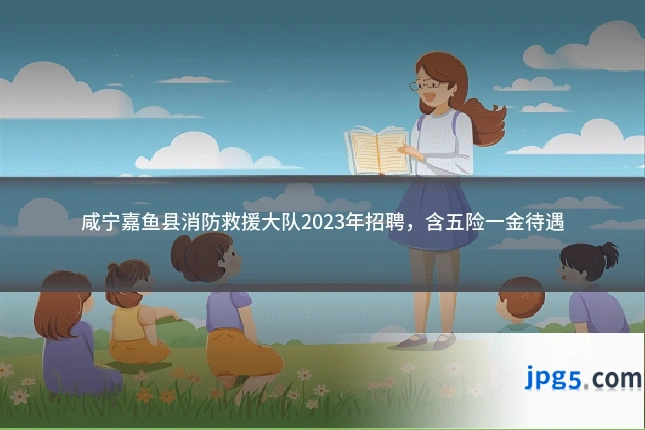 咸宁嘉鱼县消防救援大队2023年招聘，含五险一金待遇