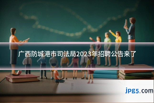 广西防城港市司法局2023年招聘公告来了