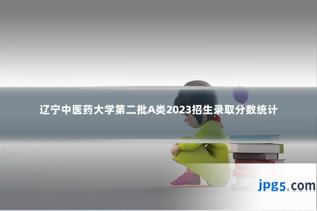 辽宁中医药大学第二批A类2023招生录取分数统计