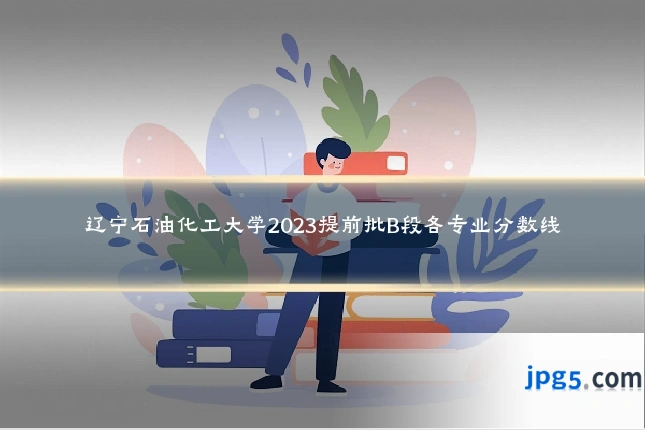 辽宁石油化工大学2023提前批B段各专业分数线