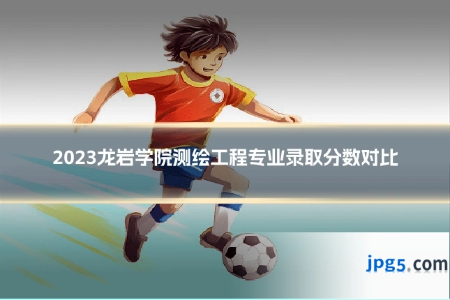 2023龙岩学院测绘工程专业录取分数对比