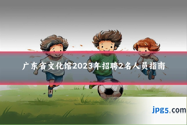 广东省文化馆2023年招聘2名人员指南
