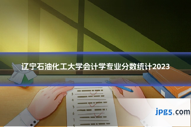 辽宁石油化工大学会计学专业分数统计2023