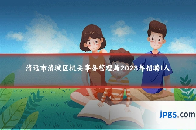 清远市清城区机关事务管理局2023年招聘1人