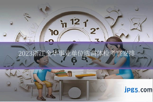 2023浙江金华事业单位选调体检考察安排