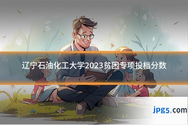 辽宁石油化工大学2023贫困专项投档分数