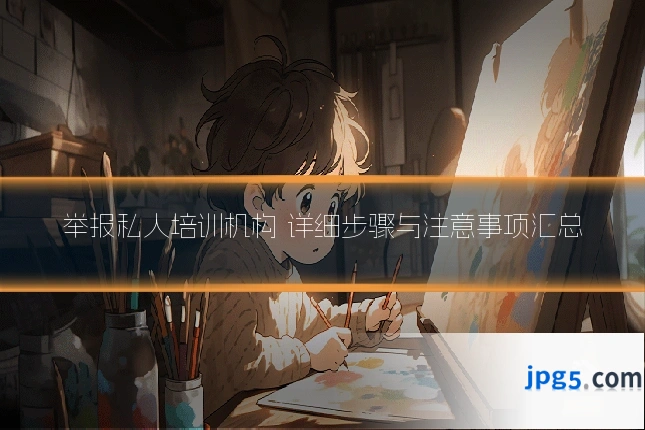 举报私人培训机构 详细步骤与注意事项汇总