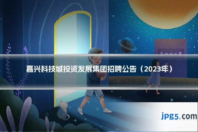 嘉兴科技城投资发展集团招聘公告(2023年)