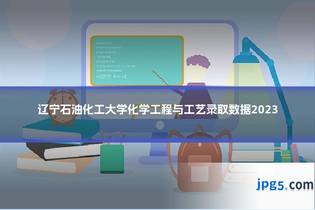 辽宁石油化工大学化学工程与工艺录取数据2023