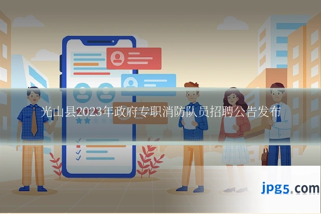 光山县2023年政府专职消防队员招聘公告发布