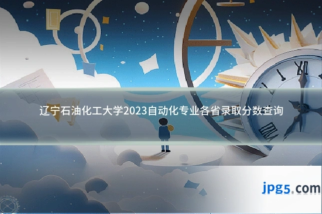 辽宁石油化工大学2023自动化专业各省录取分数查询