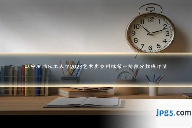 辽宁石油化工大学2023艺术类本科批第一阶段分数线详情