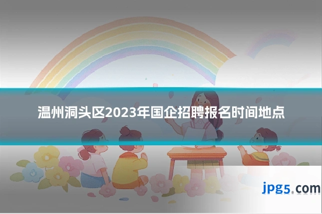 温州洞头区2023年国企招聘报名时间地点