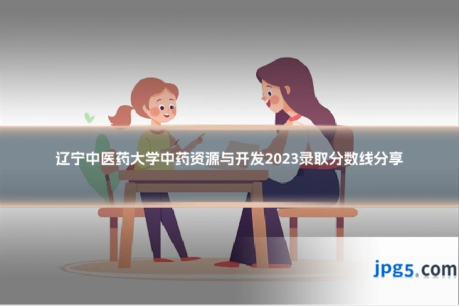 辽宁中医药大学中药资源与开发2023录取分数线分享