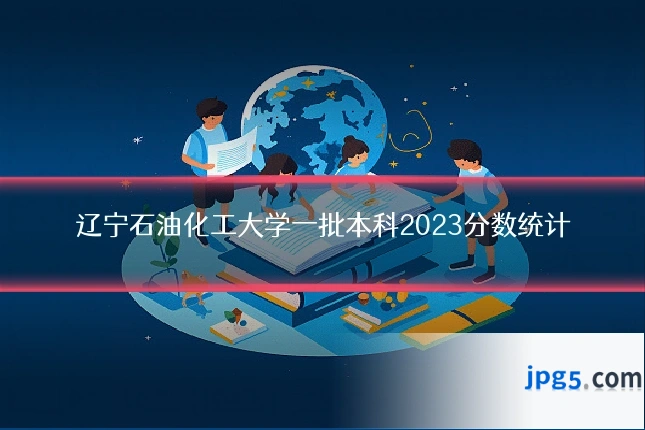 辽宁石油化工大学一批本科2023分数统计