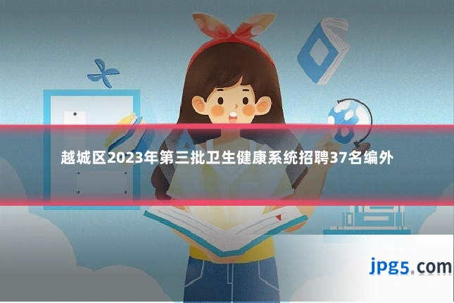 越城区2023年第三批卫生健康系统招聘37名编外