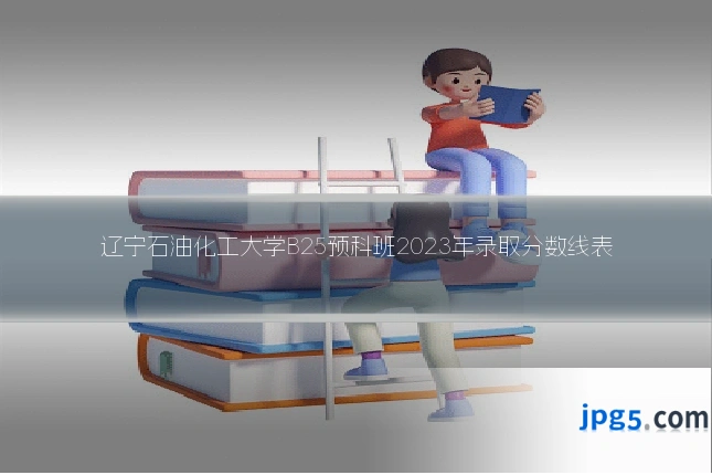 辽宁石油化工大学B25预科班2023年录取分数线表