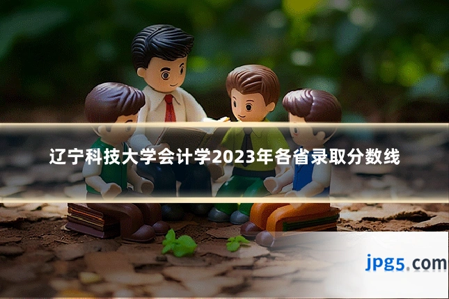 辽宁科技大学会计学2023年各省录取分数线