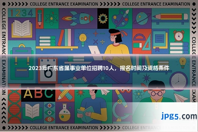 2023年广东省属事业单位招聘10人，报名时间及资格条件