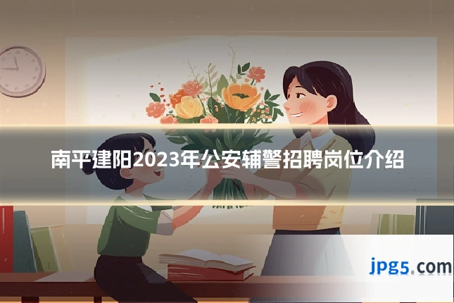 南平建阳2023年公安辅警招聘岗位介绍