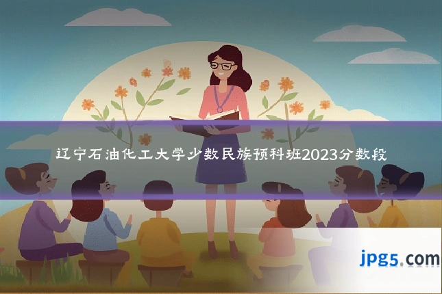 辽宁石油化工大学少数民族预科班2023分数段
