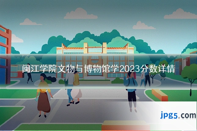 闽江学院文物与博物馆学2023分数详情