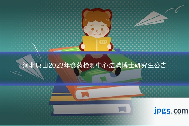 河北唐山2023年食药检测中心选聘博士研究生公告