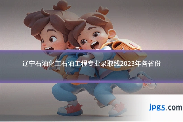 辽宁石油化工石油工程专业录取线2023年各省份