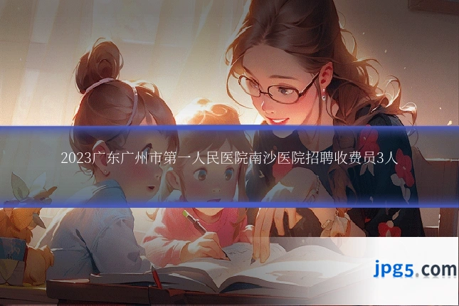2023广东广州市第一人民医院南沙医院招聘收费员3人
