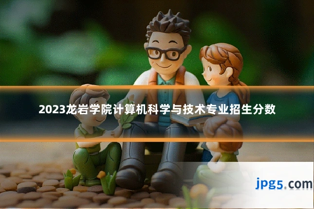 2023龙岩学院计算机科学与技术专业招生分数