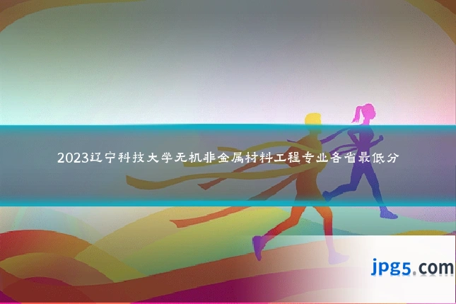 2023辽宁科技大学无机非金属材料工程专业各省最低分