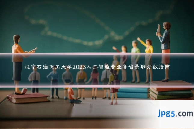 辽宁石油化工大学2023人工智能专业各省录取分数指南