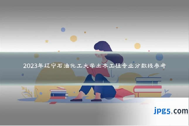 2023年辽宁石油化工大学土木工程专业分数线参考
