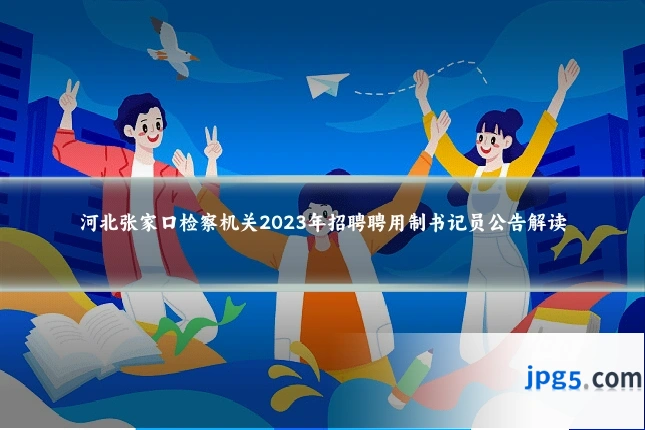 河北张家口检察机关2023年招聘聘用制书记员公告解读