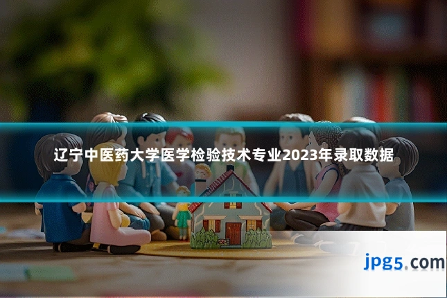 辽宁中医药大学医学检验技术专业2023年录取数据
