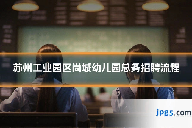 苏州工业园区尚城幼儿园总务招聘流程