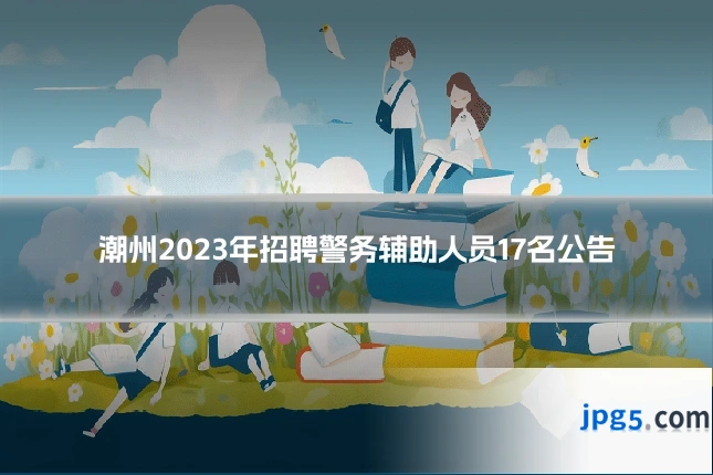 潮州2023年招聘警务辅助人员17名公告