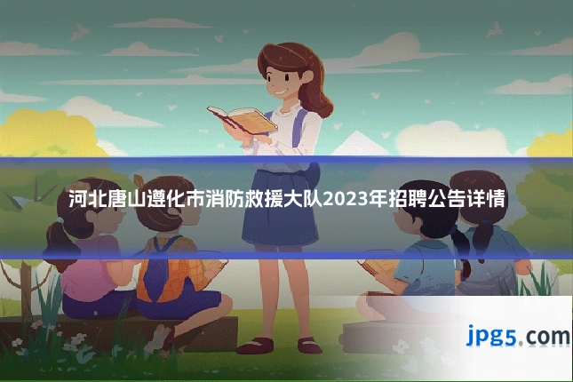 河北唐山遵化市消防救援大队2023年招聘公告详情
