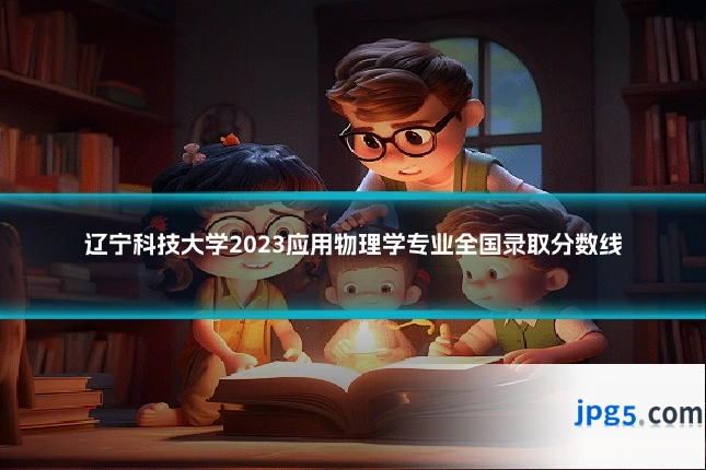 辽宁科技大学2023应用物理学专业全国录取分数线